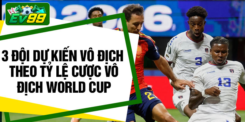 3 đội dự kiến vô địch theo tỷ lệ cược vô địch World Cup